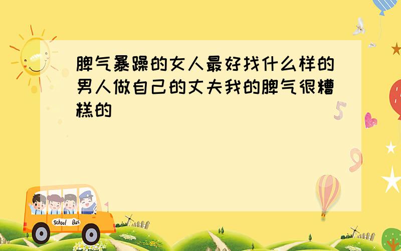 脾气暴躁的女人最好找什么样的男人做自己的丈夫我的脾气很糟糕的