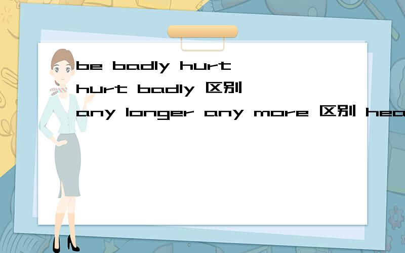 be badly hurt hurt badly 区别 any longer any more 区别 hear of hear from 区别