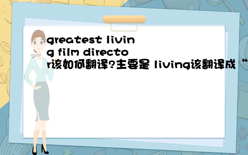 greatest living film director该如何翻译?主要是 living该翻译成“活着”“生存”还是”生活?“