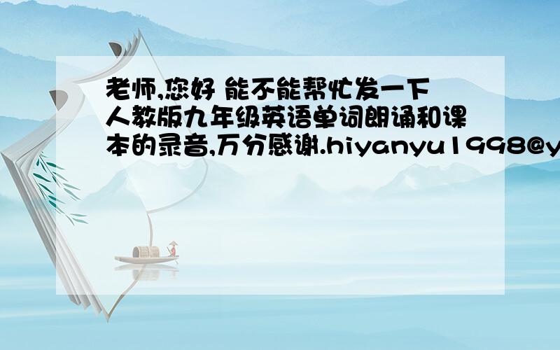 老师,您好 能不能帮忙发一下人教版九年级英语单词朗诵和课本的录音,万分感谢.hiyanyu1998@yeah.net