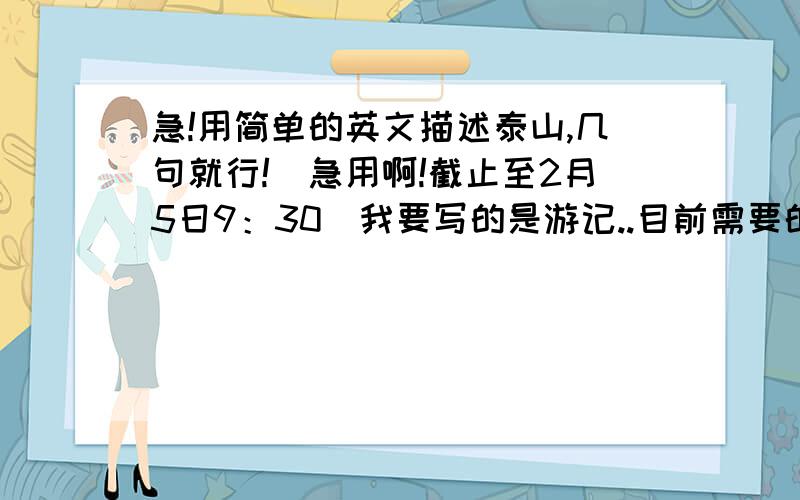 急!用简单的英文描述泰山,几句就行!(急用啊!截止至2月5日9：30)我要写的是游记..目前需要的是描写泰山的景色之类的.例如高大雄伟,或其他之类的形如词组成无语法错误的句子.