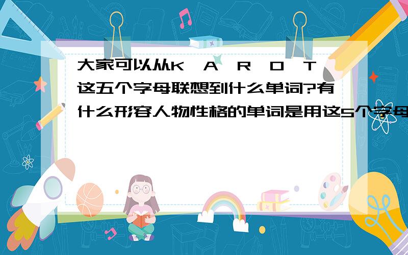 大家可以从K、A、R、O、T这五个字母联想到什么单词?有什么形容人物性格的单词是用这5个字母开头的?最好有个性一点的~最好要有中文解释..