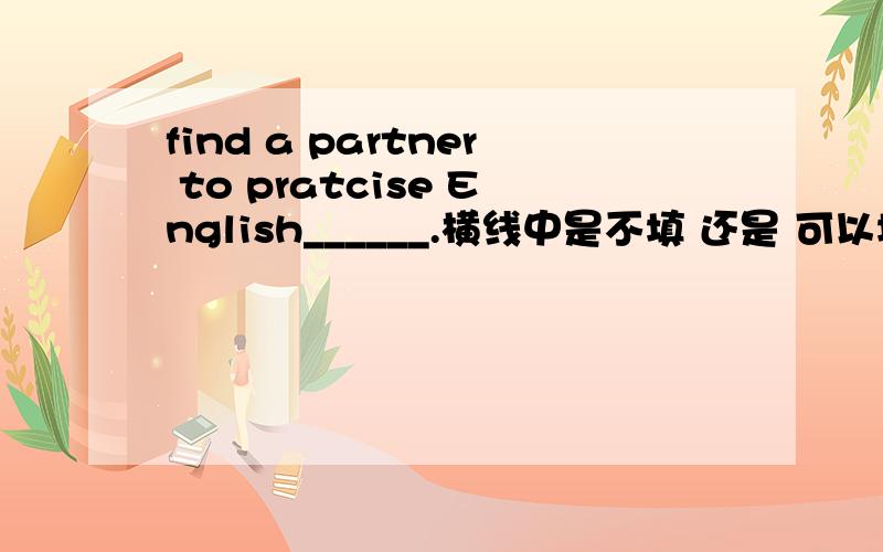 find a partner to pratcise English______.横线中是不填 还是 可以填介词with,为什么?