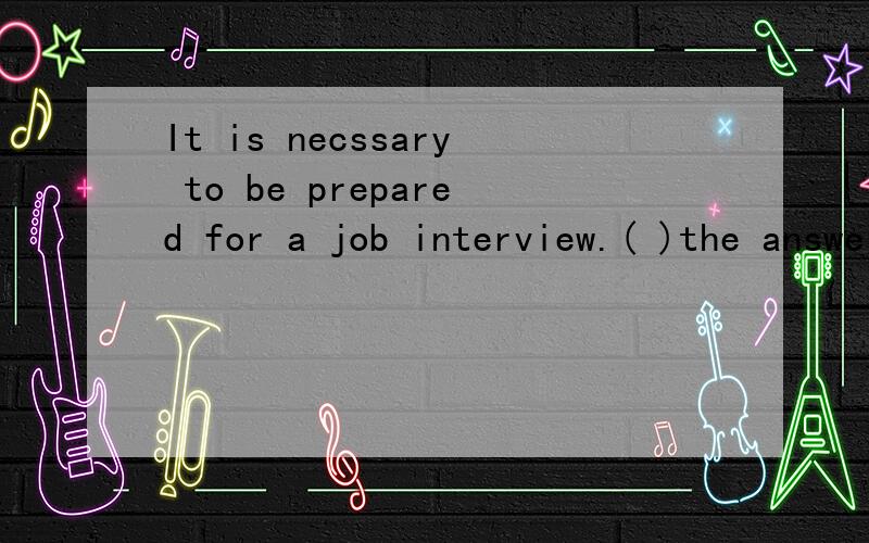 It is necssary to be prepared for a job interview.( )the answer ready will be of great help.A.To have had B.Having had C.Had D.To have /Having 为什么选D啊?、希望能解释清楚点.