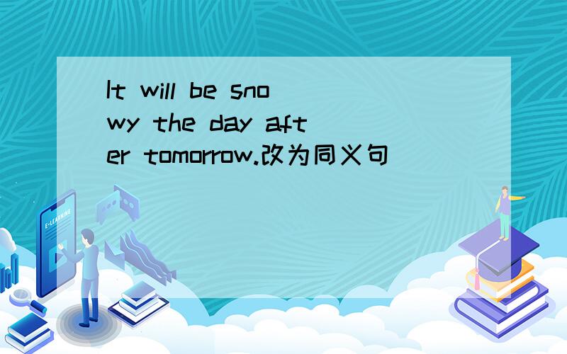 It will be snowy the day after tomorrow.改为同义句_____ _____ _____ ____ _____ the day after tomorrow.