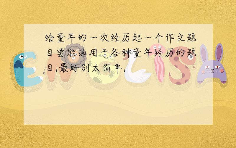 给童年的一次经历起一个作文题目要能通用于各种童年经历的题目,最好别太简单,