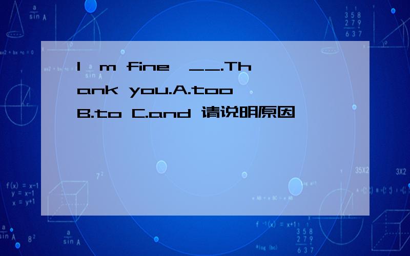 I'm fine,__.Thank you.A.too B.to C.and 请说明原因