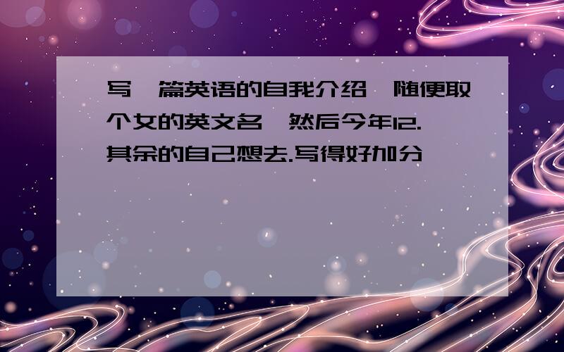 写一篇英语的自我介绍、随便取个女的英文名,然后今年12.其余的自己想去.写得好加分】