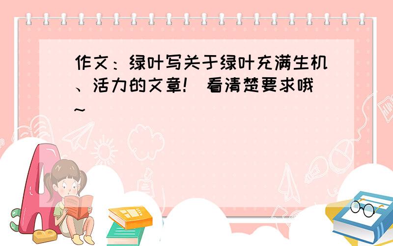 作文：绿叶写关于绿叶充满生机、活力的文章!（看清楚要求哦~）