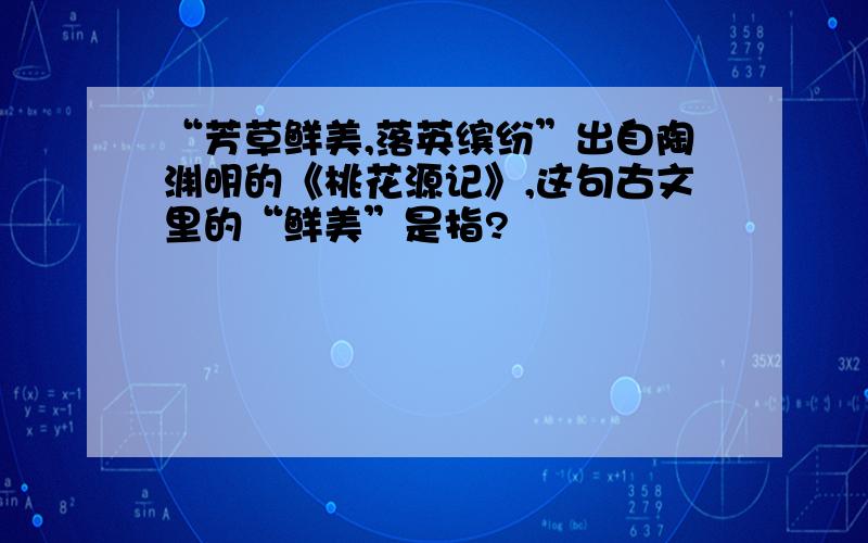 “芳草鲜美,落英缤纷”出自陶渊明的《桃花源记》,这句古文里的“鲜美”是指?