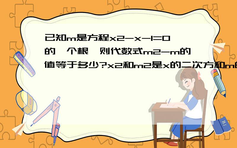 已知m是方程x2-x-1=0的一个根,则代数式m2-m的值等于多少?x2和m2是x的二次方和m的二次方.