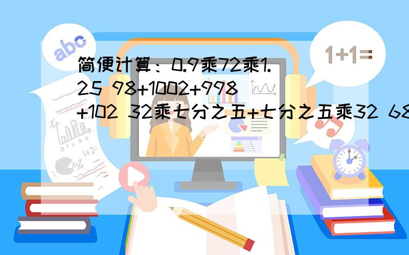 简便计算：0.9乘72乘1.25 98+1002+998+102 32乘七分之五+七分之五乘32 68-59+99+101