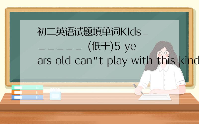 初二英语试题填单词KIds______ (低于)5 years old can