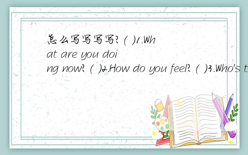 怎么写写写写?( )1.What are you doing now?( )2.How do you feel?( )3.Who's that over there?（ ）4.What can you do at the paryt?( )5.When will the party be on?A.I am excited.B.She's my younger sister.C.It will be on Jan.2nd.D.We're having a fare