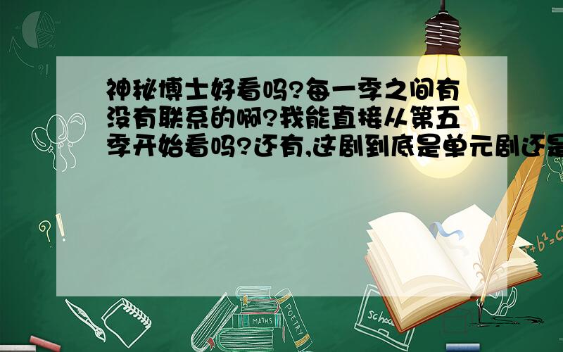 神秘博士好看吗?每一季之间有没有联系的啊?我能直接从第五季开始看吗?还有,这剧到底是单元剧还是连续剧啊?每一季的主角是不是都不一样的?哪一季最好看?哪一季帅哥美女最多?