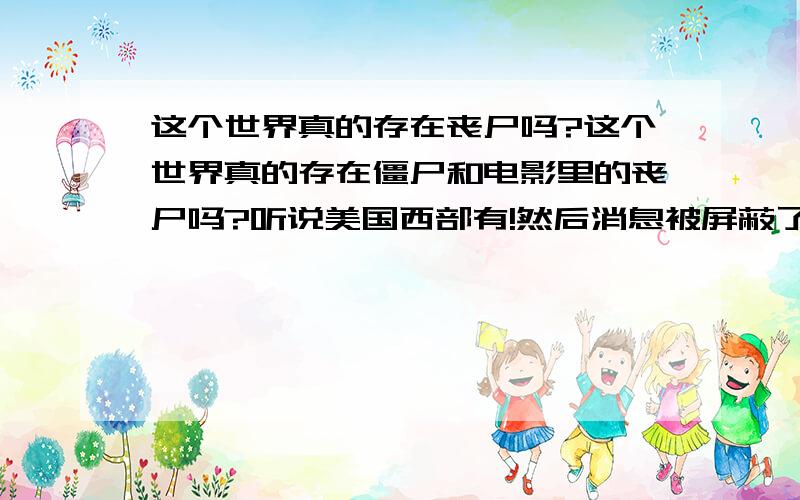 这个世界真的存在丧尸吗?这个世界真的存在僵尸和电影里的丧尸吗?听说美国西部有!然后消息被屏蔽了!