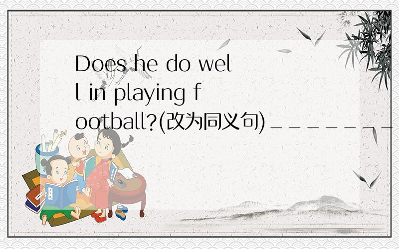 Does he do well in playing football?(改为同义句)_______ he _______ football?