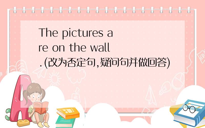 The pictures are on the wall.(改为否定句,疑问句并做回答)