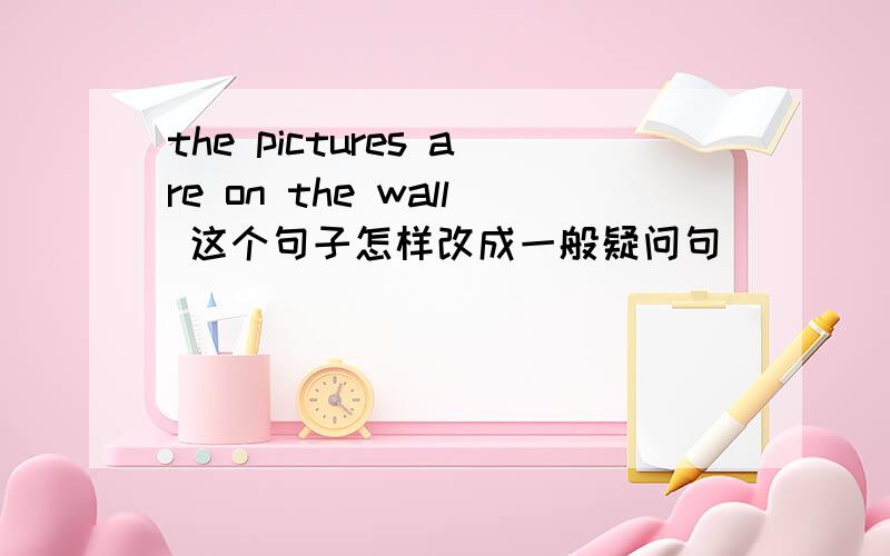 the pictures are on the wall 这个句子怎样改成一般疑问句