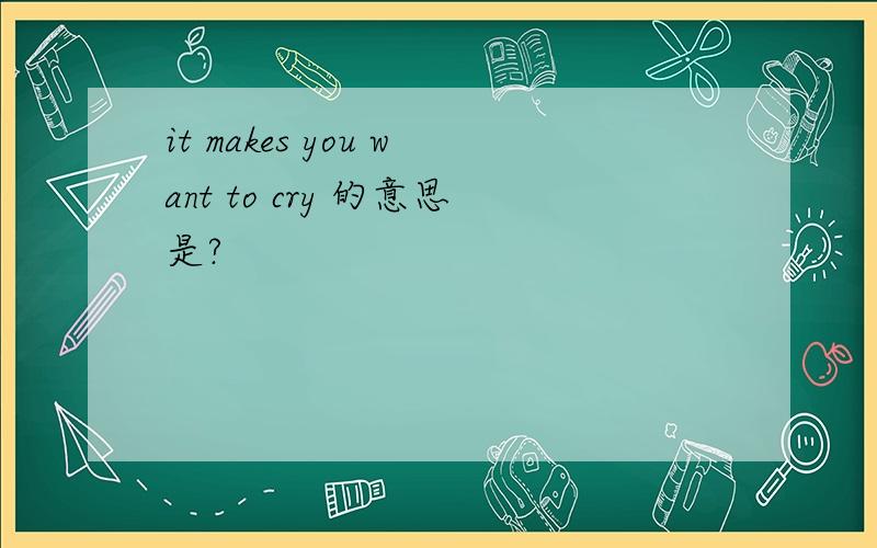 it makes you want to cry 的意思是?