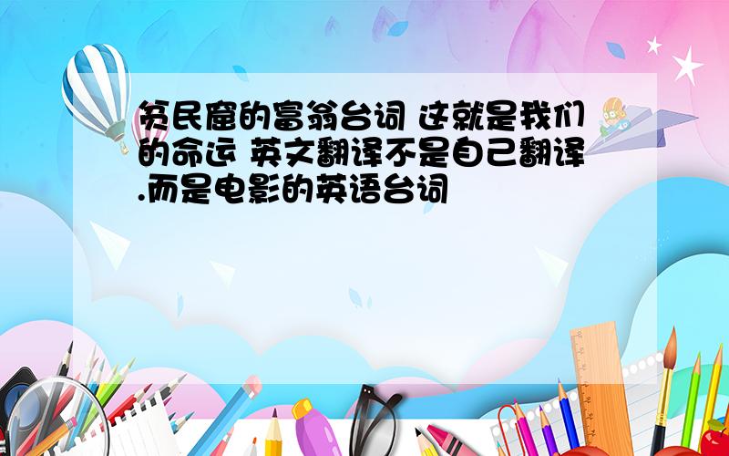 贫民窟的富翁台词 这就是我们的命运 英文翻译不是自己翻译.而是电影的英语台词