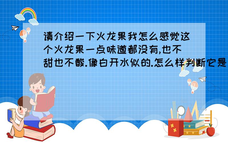 请介绍一下火龙果我怎么感觉这个火龙果一点味道都没有,也不甜也不酸.像白开水似的.怎么样判断它是否熟了