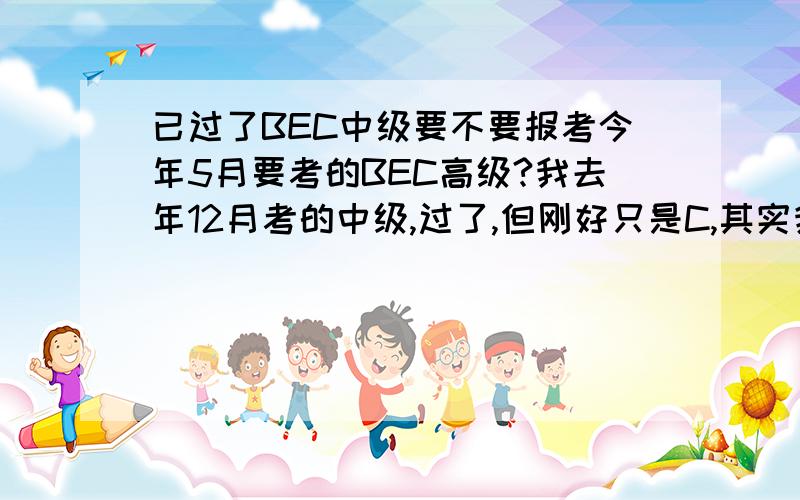 已过了BEC中级要不要报考今年5月要考的BEC高级?我去年12月考的中级,过了,但刚好只是C,其实我自己感觉英语并不算好,觉得我通过应该有运气的成分,现在十分纠结于要不要报考高级,毕竟只有