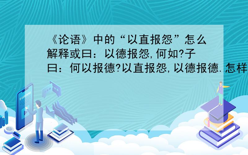 《论语》中的“以直报怨”怎么解释或曰：以德报怨,何如?子曰：何以报德?以直报怨,以德报德.怎样才叫以直报怨啊 谁能帮我解释下 最好举几个例子