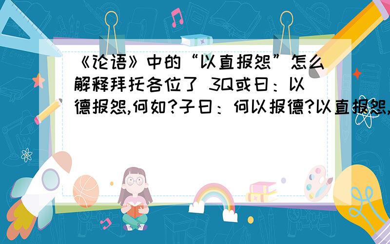 《论语》中的“以直报怨”怎么解释拜托各位了 3Q或曰：以德报怨,何如?子曰：何以报德?以直报怨,以德报德.怎样才叫以直报怨啊 谁能帮我解释下 最好举几个例子