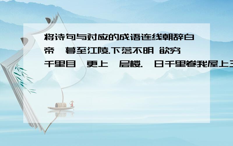 将诗句与对应的成语连线朝辞白帝,暮至江陵.下落不明 欲穷千里目,更上一层楼.一日千里卷我屋上三重茅.不知所云两个黄鹂鸣翠柳.风吹草动白日依山尽 高瞻远瞩春蚕到死丝方尽,蜡炬成灰泪