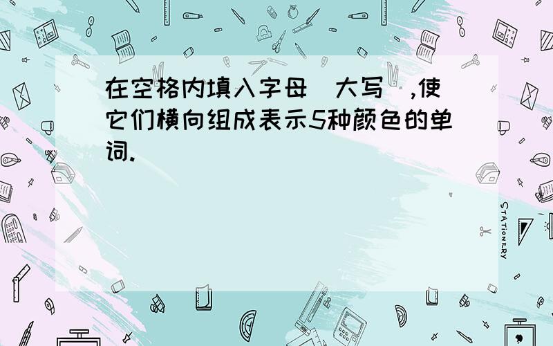 在空格内填入字母（大写）,使它们横向组成表示5种颜色的单词.