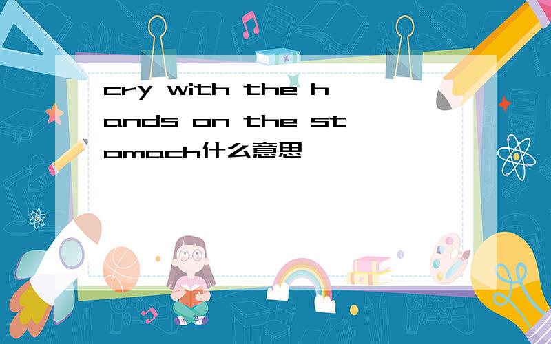 cry with the hands on the stomach什么意思