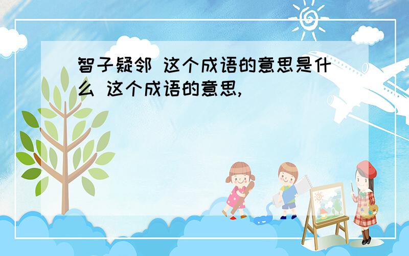 智子疑邻 这个成语的意思是什么 这个成语的意思,