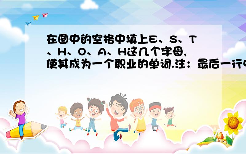 在图中的空格中填上E、S、T、H、O、A、H这几个字母,使其成为一个职业的单词.注：最后一行中间的空格被划分成了两个部分,这两小部分中也要填字母.