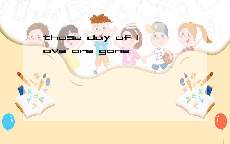 those day of love are gone,