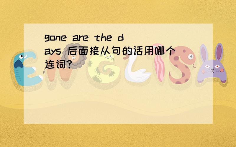 gone are the days 后面接从句的话用哪个连词?