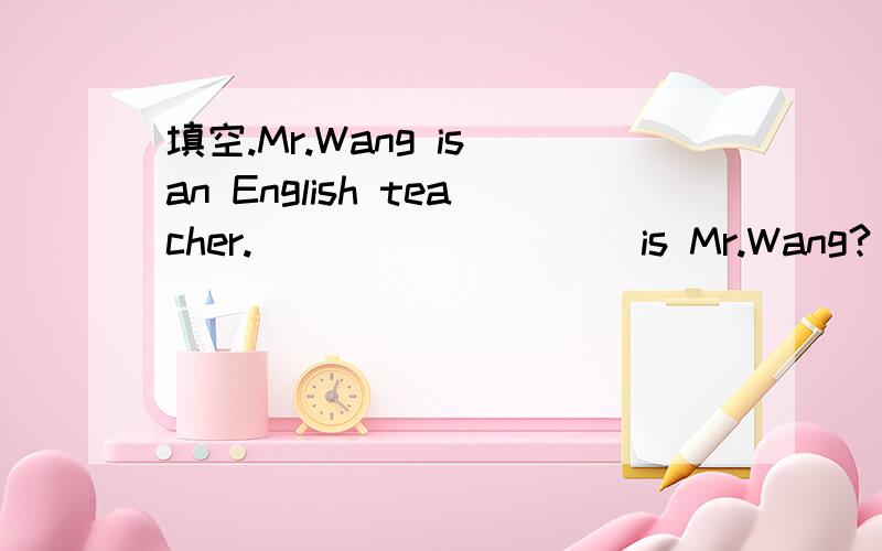 填空.Mr.Wang is an English teacher._________ is Mr.Wang?