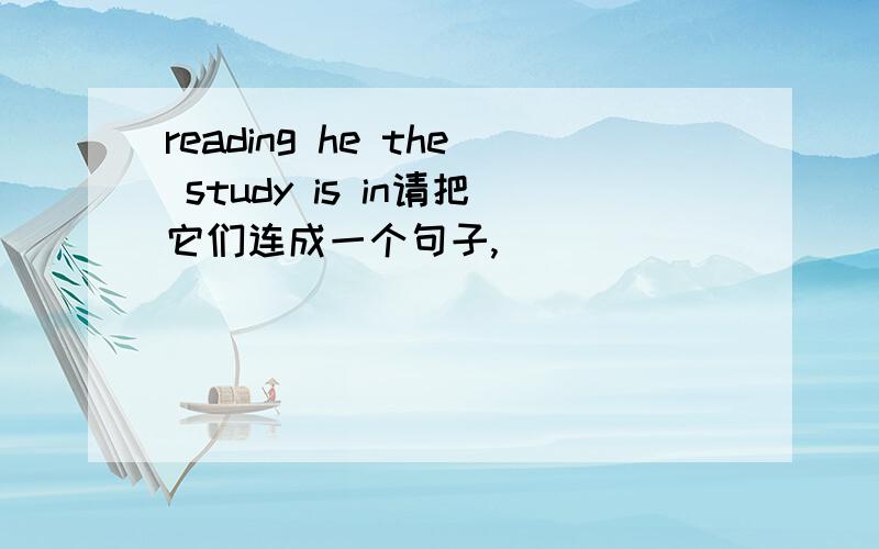 reading he the study is in请把它们连成一个句子,