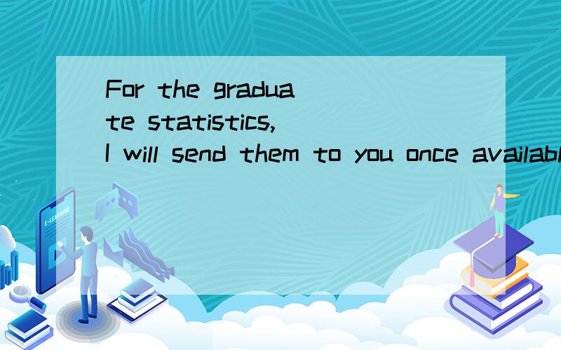 For the graduate statistics,I will send them to you once available.请各位朋友帮忙翻成中文,其中once available什么意思?,
