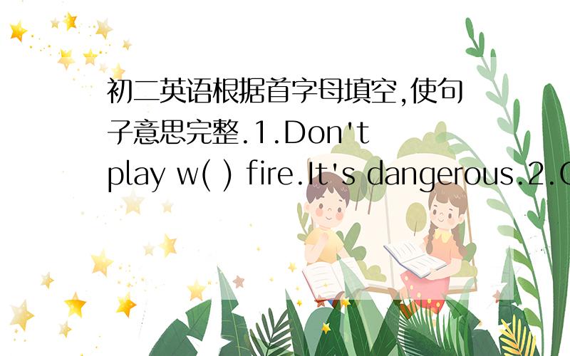 初二英语根据首字母填空,使句子意思完整.1.Don't play w( ) fire.It's dangerous.2.Can you give me a r( My car is broken.3.I'm going to w( ) on my English project and then meet my friend.4.I h( ) shopping.It's so crowded and noisy in the