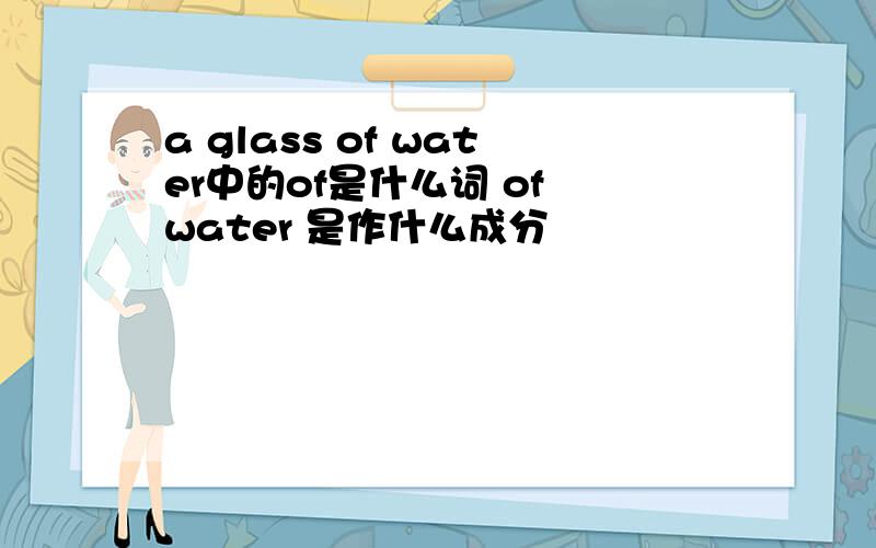 a glass of water中的of是什么词 of water 是作什么成分