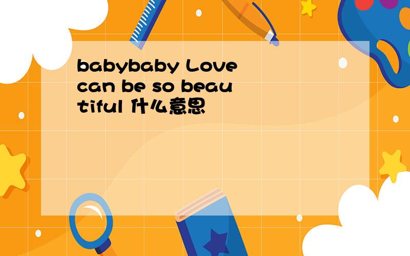 babybaby Love can be so beautiful 什么意思