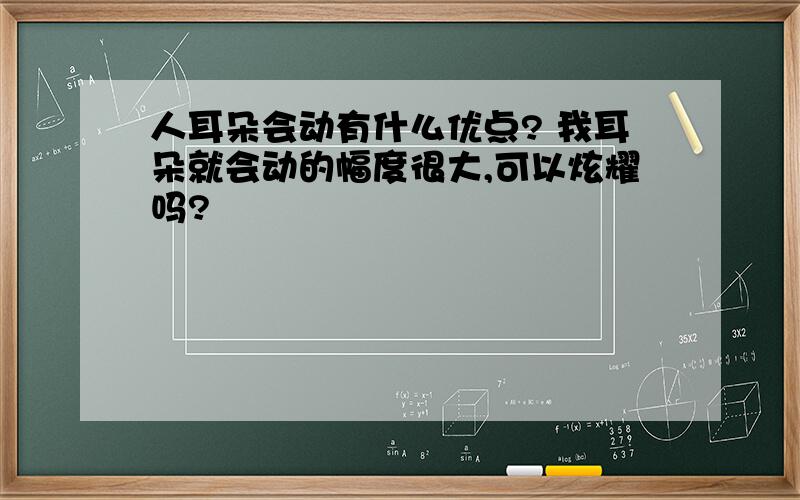 人耳朵会动有什么优点? 我耳朵就会动的幅度很大,可以炫耀吗?