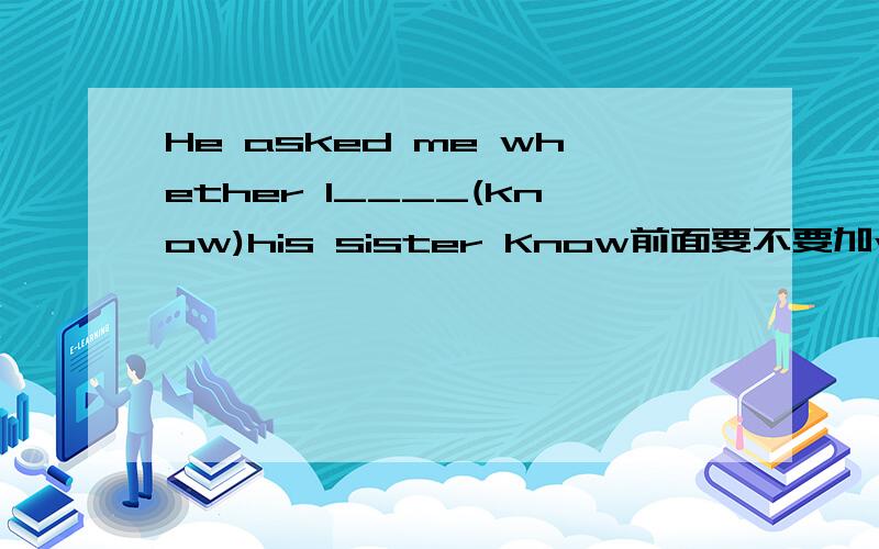 He asked me whether I____(know)his sister Know前面要不要加would 为什么?