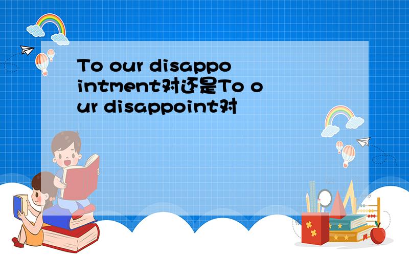 To our disappointment对还是To our disappoint对