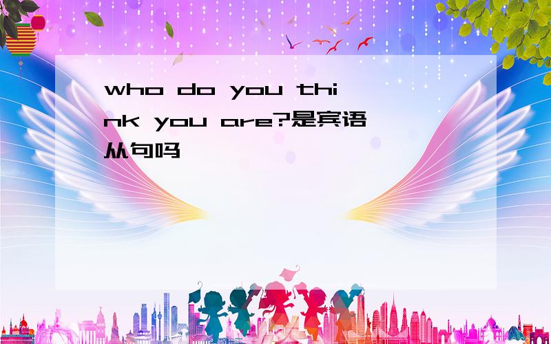 who do you think you are?是宾语从句吗,