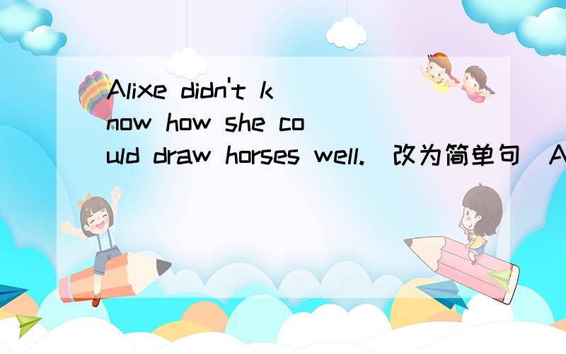 Alixe didn't know how she could draw horses well.(改为简单句)Alixe didn't know how ( ) ( ) horses well