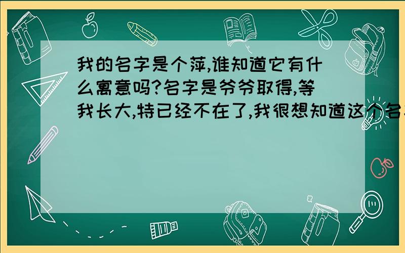 我的名字是个萍,谁知道它有什么寓意吗?名字是爷爷取得,等我长大,特已经不在了,我很想知道这个名字有什么寓意?