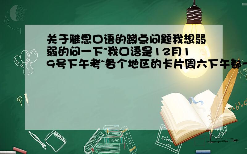 关于雅思口语的蹲点问题我想弱弱的问一下~我口语是12月19号下午考~各个地区的卡片周六下午都一样么?还是只是每个城市的卡片一样啊?我在天津考,可以看别的地方的蹲点么?