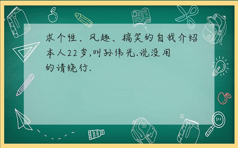 求个性、风趣、搞笑的自我介绍本人22岁,叫孙伟光.说没用的请绕行.